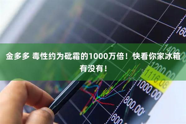 金多多 毒性约为砒霜的1000万倍！快看你家冰箱有没有！