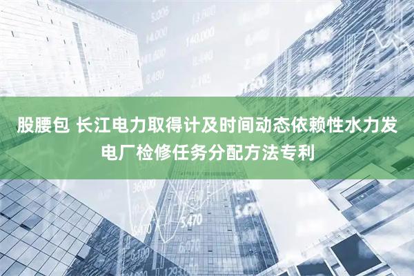股腰包 长江电力取得计及时间动态依赖性水力发电厂检修任务分配方法专利