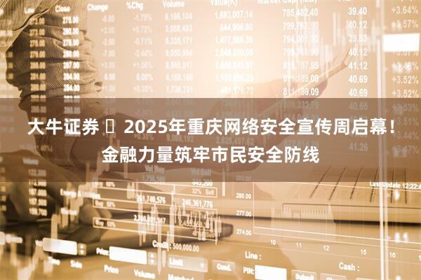 大牛证券 ​2025年重庆网络安全宣传周启幕！金融力量筑牢市民安全防线