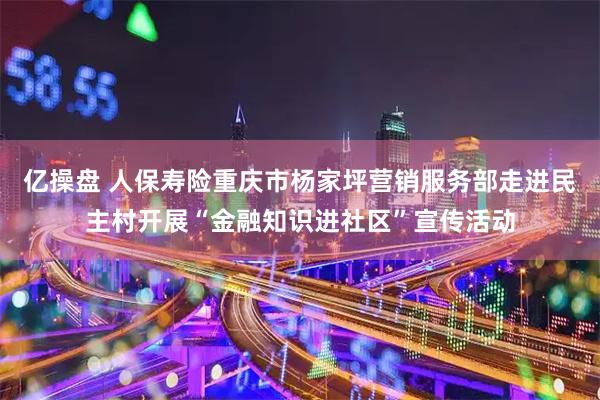 亿操盘 人保寿险重庆市杨家坪营销服务部走进民主村开展“金融知识进社区”宣传活动