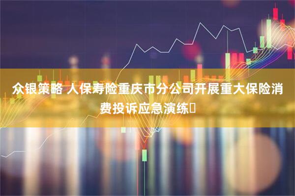 众银策略 人保寿险重庆市分公司开展重大保险消费投诉应急演练​