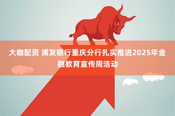 大咖配资 浦发银行重庆分行扎实推进2025年金融教育宣传周活动