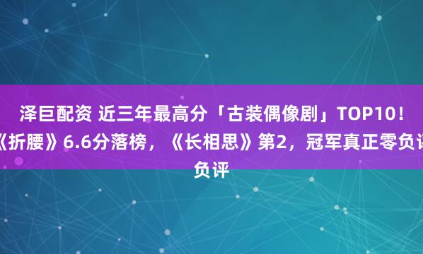 泽巨配资 近三年最高分「古装偶像剧」TOP10！《折腰》6.6分落榜，《长相思》第2，冠军真正零负评