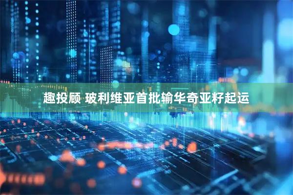 趣投顾 玻利维亚首批输华奇亚籽起运