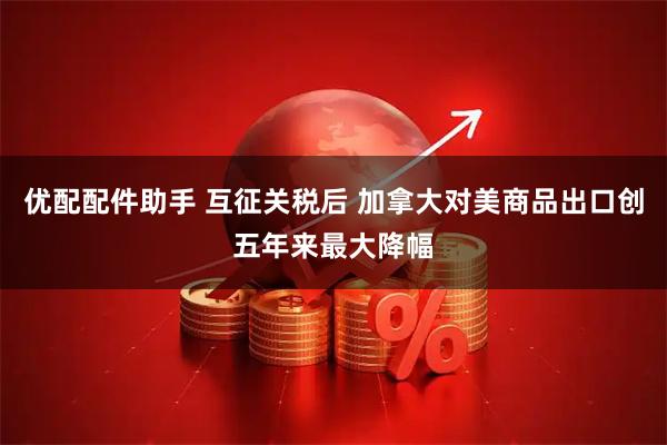 优配配件助手 互征关税后 加拿大对美商品出口创五年来最大降幅