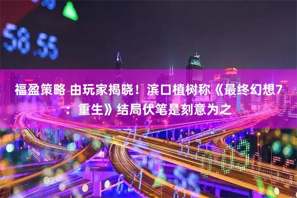 福盈策略 由玩家揭晓！滨口植树称《最终幻想7：重生》结局伏笔是刻意为之