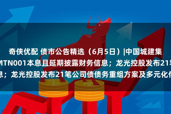 奇侠优配 债市公告精选（6月5日）|中国城建集团仍未偿付16中城建MTN001本息且延期披露财务信息；龙光控股发布21笔公司债债务重组方案及多元化偿债选项
