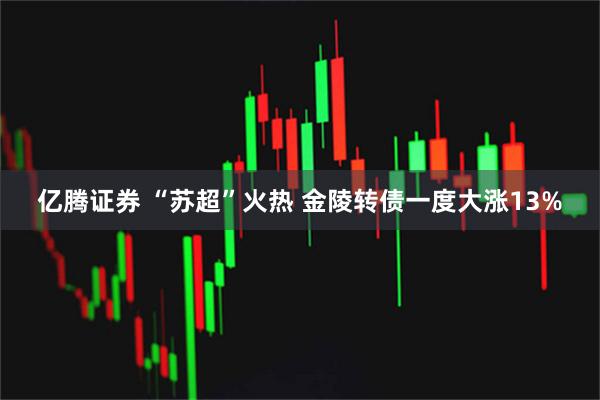 亿腾证券 “苏超”火热 金陵转债一度大涨13%