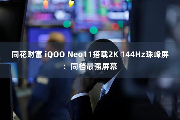 同花财富 iQOO Neo11搭载2K 144Hz珠峰屏：同档最强屏幕