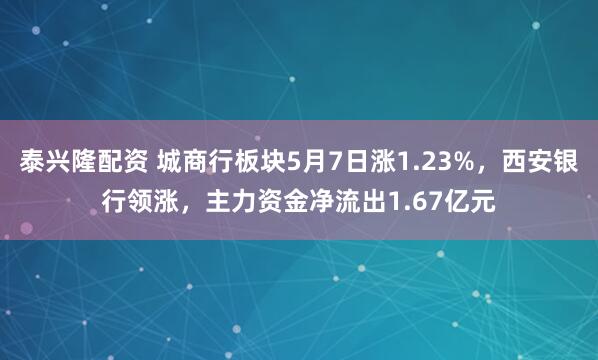 泰兴隆配资 城商行板块5月7日涨1.23%，西安银行领涨，主力资金净流出1.67亿元