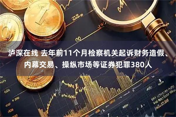 泸深在线 去年前11个月检察机关起诉财务造假、内幕交易、操纵市场等证券犯罪380人