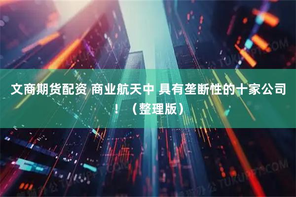 文商期货配资 商业航天中 具有垄断性的十家公司！（整理版）