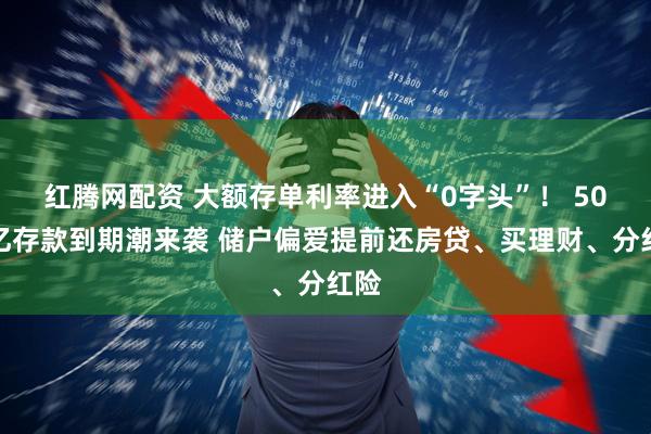 红腾网配资 大额存单利率进入“0字头”！ 50万亿存款到期潮来袭 储户偏爱提前还房贷、买理财、分红险