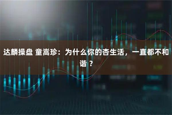 达麟操盘 童嵩珍：为什么你的杏生活，一直都不和谐 ？