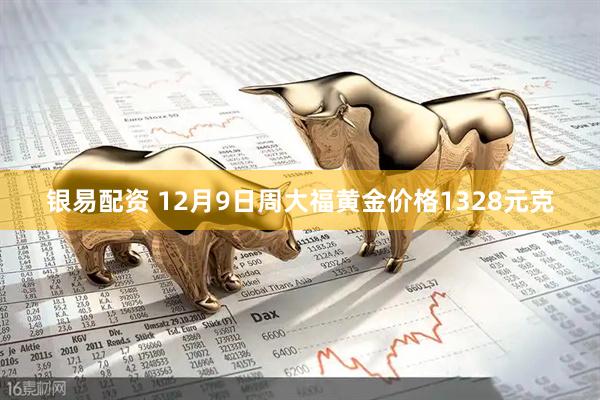 银易配资 12月9日周大福黄金价格1328元克