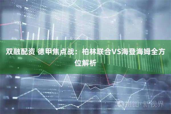 双融配资 德甲焦点战：柏林联合VS海登海姆全方位解析