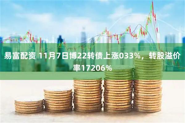 易富配资 11月7日博22转债上涨033%，转股溢价率17206%