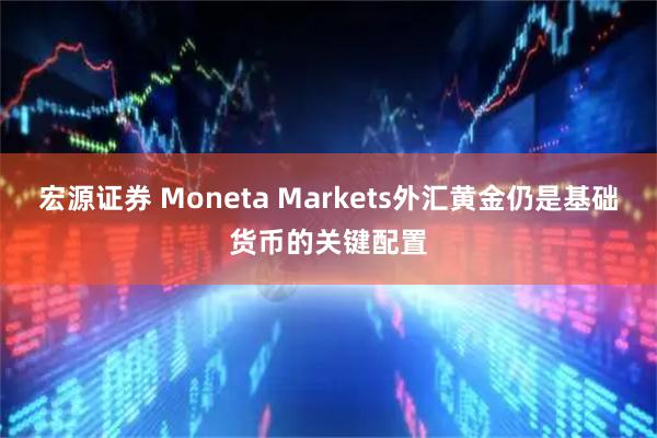 宏源证券 Moneta Markets外汇黄金仍是基础货币的关键配置