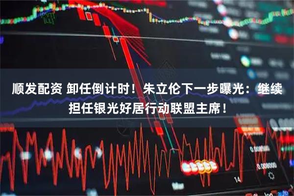 顺发配资 卸任倒计时！朱立伦下一步曝光：继续担任银光好居行动联盟主席！