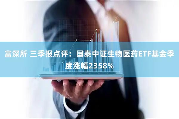 富深所 三季报点评：国泰中证生物医药ETF基金季度涨幅2358%