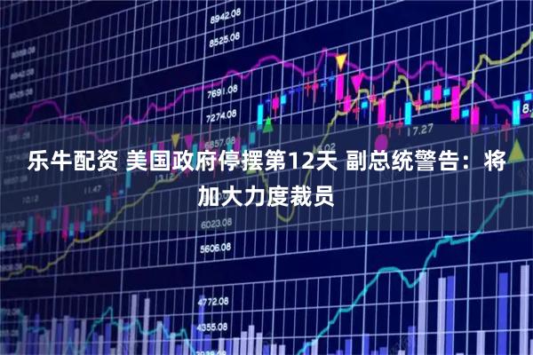 乐牛配资 美国政府停摆第12天 副总统警告：将加大力度裁员