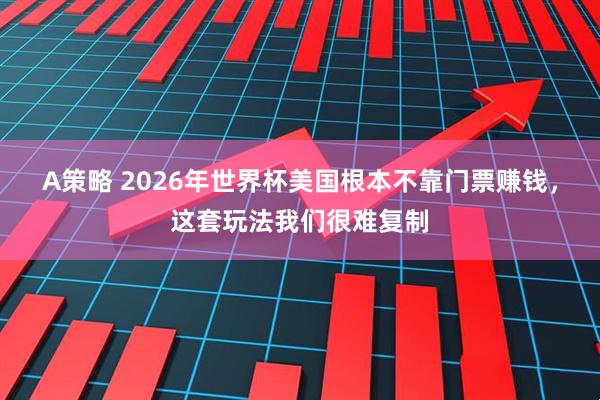 A策略 2026年世界杯美国根本不靠门票赚钱，这套玩法我们很难复制