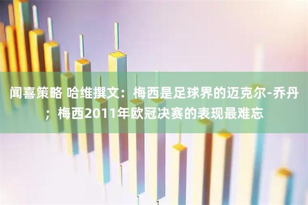 闻喜策略 哈维撰文：梅西是足球界的迈克尔-乔丹；梅西2011年欧冠决赛的表现最难忘
