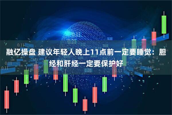 融亿操盘 建议年轻人晚上11点前一定要睡觉：胆经和肝经一定要保护好